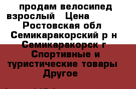 продам велосипед взрослый › Цена ­ 3 500 - Ростовская обл., Семикаракорский р-н, Семикаракорск г. Спортивные и туристические товары » Другое   